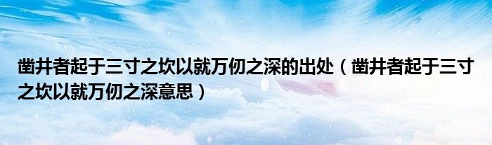 凿井者起于三寸之坎以就万仞之深的出处（凿井者起于三寸之坎以就万仞之深意思）