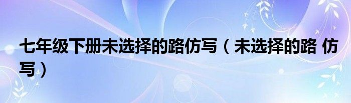 七年级下册未选择的路仿写（未选择的路 仿写）