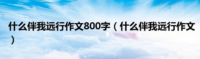 什么伴我远行作文800字（什么伴我远行作文）