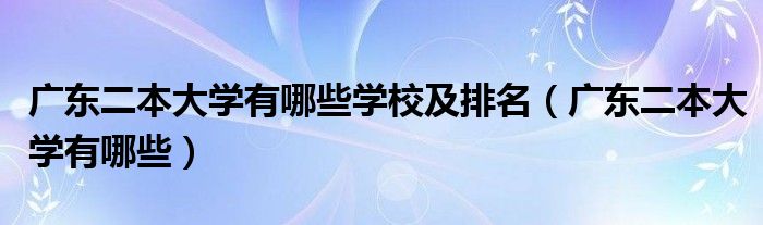 广东二本大学有哪些学校及排名（广东二本大学有哪些）