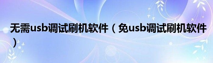 无需usb调试刷机软件（免usb调试刷机软件）