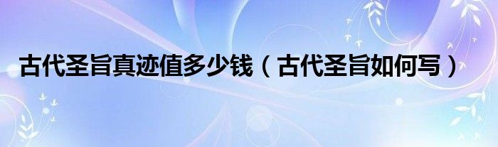 古代圣旨真迹值多少钱（古代圣旨如何写）