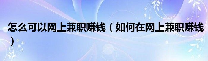 怎么可以网上兼职赚钱（如何在网上兼职赚钱）