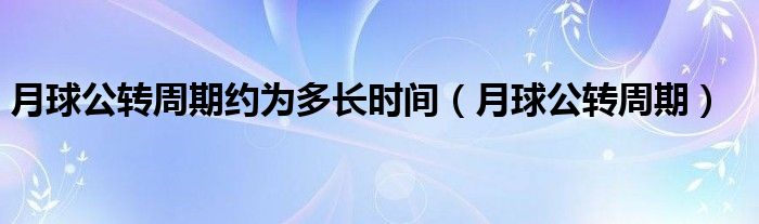 月球公转周期约为多长时间（月球公转周期）