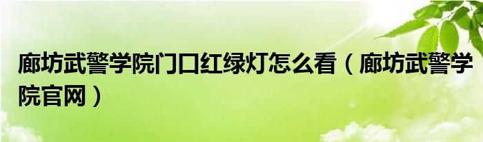 廊坊武警学院门口红绿灯怎么看（廊坊武警学院官网）