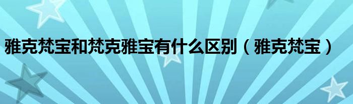 雅克梵宝和梵克雅宝有什么区别（雅克梵宝）