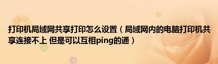 打印机局域网共享打印怎么设置（局域网内的电脑打印机共享连接不上 但是可以互相ping的通）