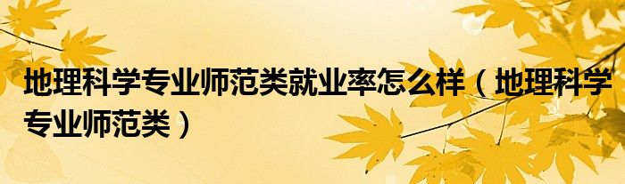 地理科学专业师范类就业率怎么样（地理科学专业师范类）