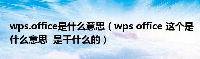 wps.office是什么意思（wps office 这个是什么意思  是干什么的）