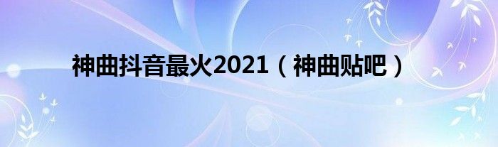 神曲抖音最火2021（神曲贴吧）