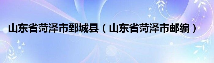 山东省菏泽市鄄城县（山东省菏泽市邮编）