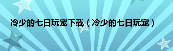 冷少的七日玩宠下载（冷少的七日玩宠）