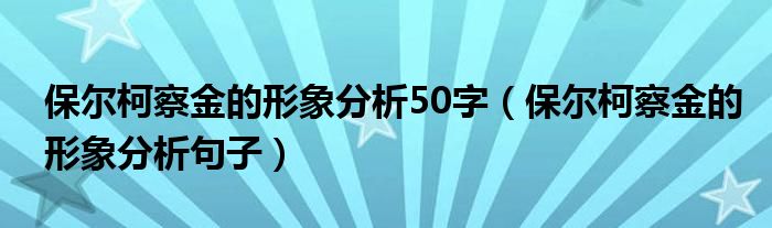 保尔柯察金的形象分析50字（保尔柯察金的形象分析句子）