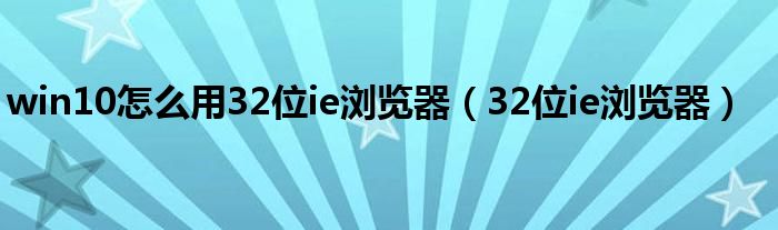 win10怎么用32位ie浏览器（32位ie浏览器）