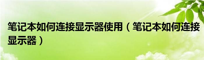 笔记本如何连接显示器使用（笔记本如何连接显示器）