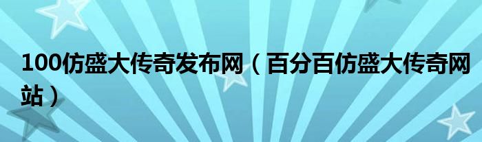 100仿盛大传奇发布网（百分百仿盛大传奇网站）