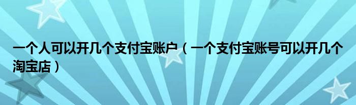 一个人可以开几个支付宝账户（一个支付宝账号可以开几个淘宝店）