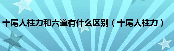 十尾人柱力和六道有什么区别（十尾人柱力）