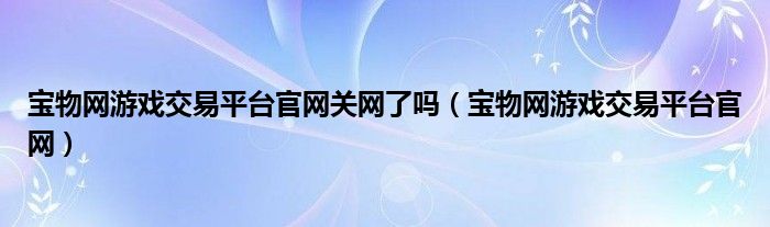 宝物网游戏交易平台官网关网了吗（宝物网游戏交易平台官网）