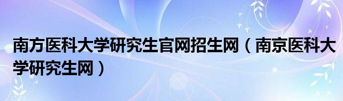 南方医科大学研究生官网招生网（南京医科大学研究生网）