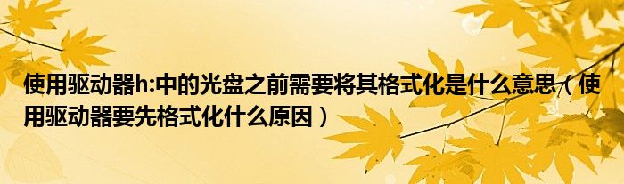 使用驱动器h:中的光盘之前需要将其格式化是什么意思（使用驱动器要先格式化什么原因）