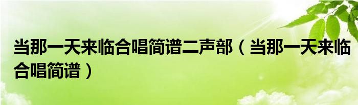 当那一天来临合唱简谱二声部（当那一天来临合唱简谱）