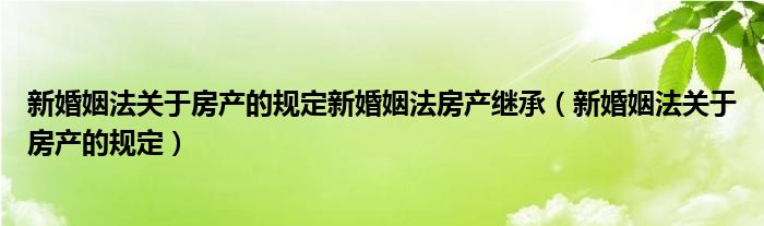 新婚姻法关于房产的规定新婚姻法房产继承（新婚姻法关于房产的规定）