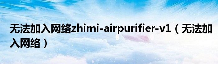 无法加入网络zhimi-airpurifier-v1（无法加入网络）