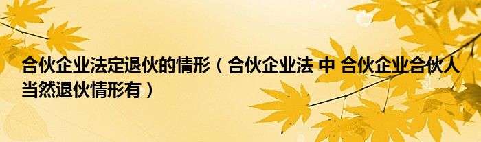 合伙企业法定退伙的情形（合伙企业法 中 合伙企业合伙人当然退伙情形有）