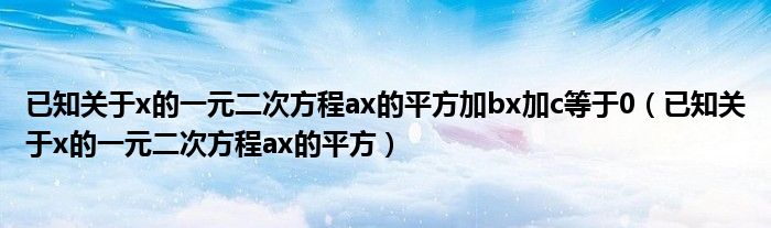 已知关于x的一元二次方程ax的平方加bx加c等于0（已知关于x的一元二次方程ax的平方）