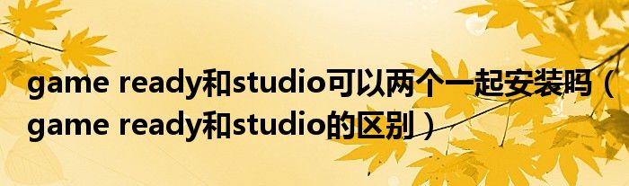 game ready和studio可以两个一起安装吗（game ready和studio的区别）