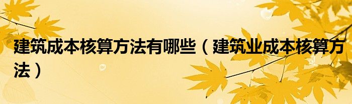 建筑成本核算方法有哪些（建筑业成本核算方法）