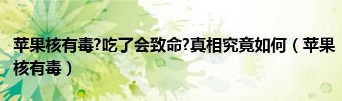 苹果核有毒?吃了会致命?真相究竟如何（苹果核有毒）