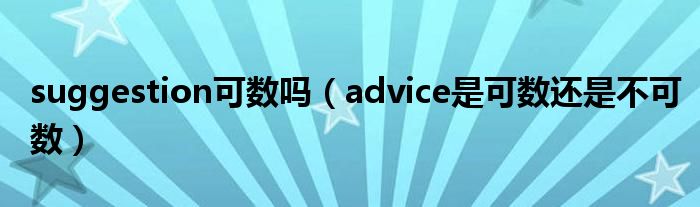 suggestion可数吗（advice是可数还是不可数）