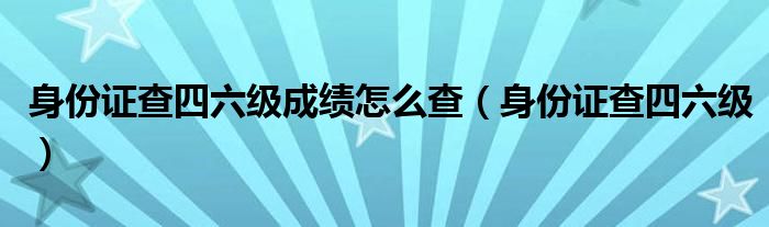 身份证查四六级成绩怎么查（身份证查四六级）