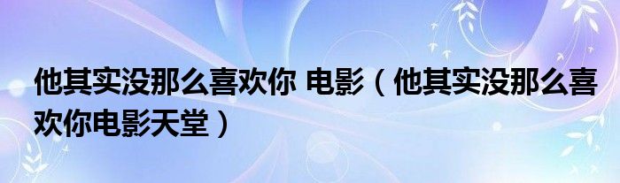 他其实没那么喜欢你 电影（他其实没那么喜欢你电影天堂）