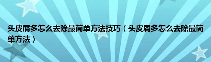 头皮屑多怎么去除最简单方法技巧（头皮屑多怎么去除最简单方法）