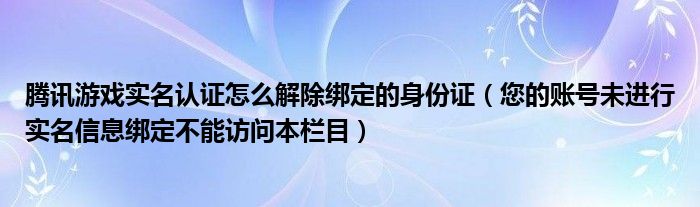 腾讯游戏实名认证怎么解除绑定的身份证（您的账号未进行实名信息绑定不能访问本栏目）