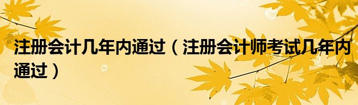 注册会计几年内通过（注册会计师考试几年内通过）