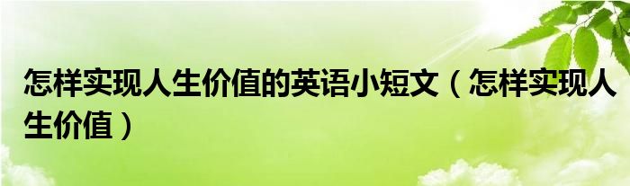 怎样实现人生价值的英语小短文（怎样实现人生价值）