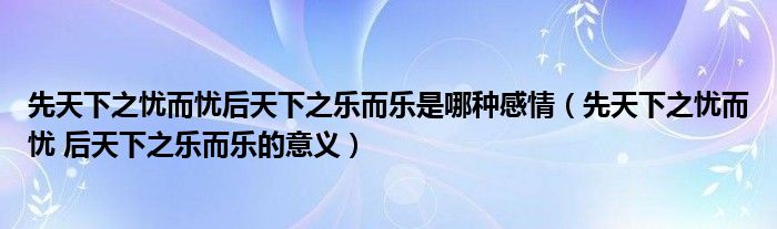 先天下之忧而忧后天下之乐而乐是哪种感情（先天下之忧而忧 后天下之乐而乐的意义）