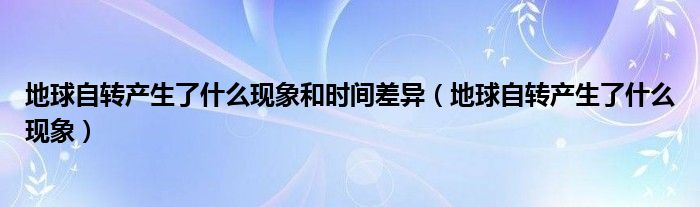 地球自转产生了什么现象和时间差异（地球自转产生了什么现象）