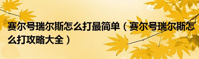 赛尔号瑞尔斯怎么打最简单（赛尔号瑞尔斯怎么打攻略大全）