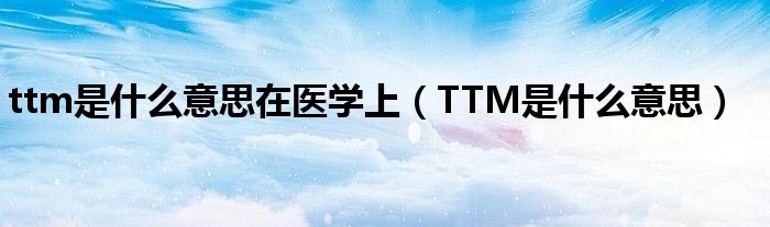 ttm是什么意思在医学上（TTM是什么意思）