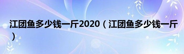 江团鱼多少钱一斤2020（江团鱼多少钱一斤）