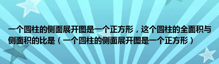 一个圆柱的侧面展开图是一个正方形，这个圆柱的全面积与侧面积的比是（一个圆柱的侧面展开图是一个正方形）