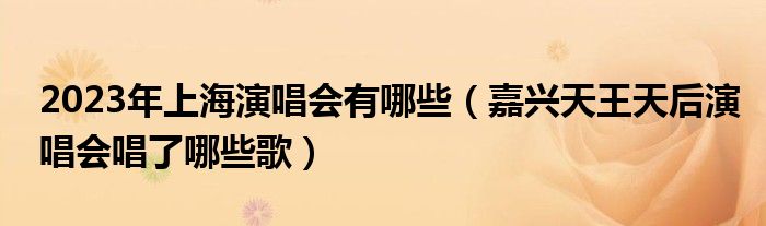 2023年上海演唱会有哪些（嘉兴天王天后演唱会唱了哪些歌）