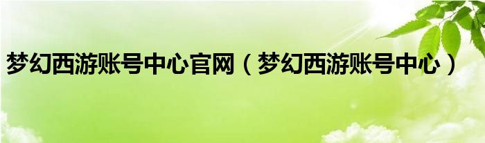 梦幻西游账号中心官网（梦幻西游账号中心）