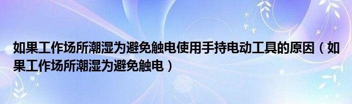 如果工作场所潮湿为避免触电使用手持电动工具的原因（如果工作场所潮湿为避免触电）