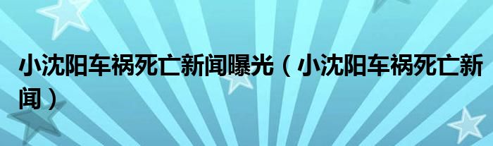 小沈阳车祸死亡新闻曝光（小沈阳车祸死亡新闻）